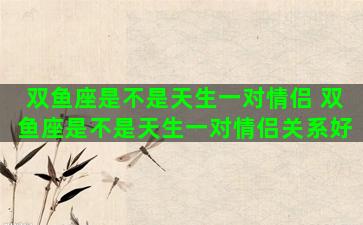 双鱼座是不是天生一对情侣 双鱼座是不是天生一对情侣关系好